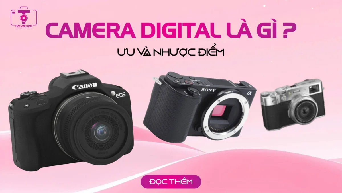 Digital Camera là gì? Ưu và nhược điểm. Vì sao nên đầu tư máy ảnh chuyên nghiệp?