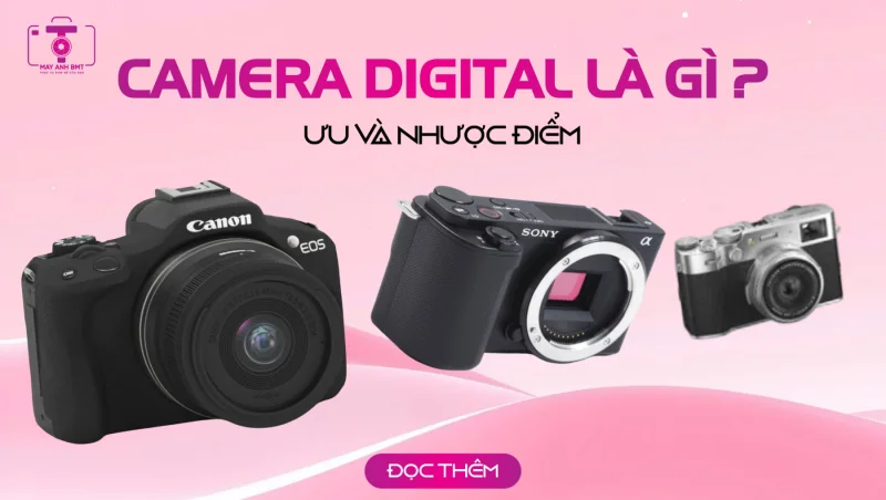 Digital Camera là gì? Ưu và nhược điểm. Vì sao nên đầu tư máy ảnh chuyên nghiệp?