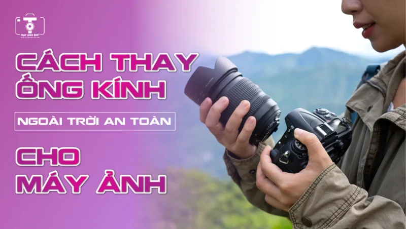 Cách Thay Ống Kính Ngoài Trời An Toàn Cho Máy Ảnh